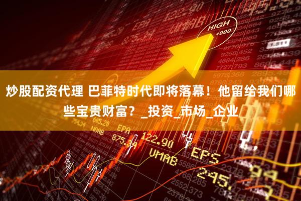 炒股配资代理 巴菲特时代即将落幕！他留给我们哪些宝贵财富？_投资_市场_企业