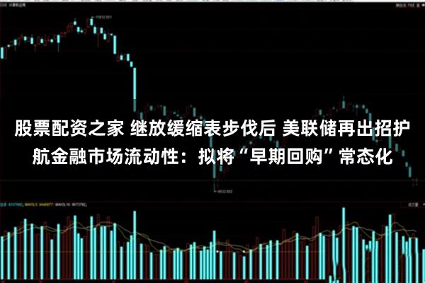股票配资之家 继放缓缩表步伐后 美联储再出招护航金融市场流动性：拟将“早期回购”常态化