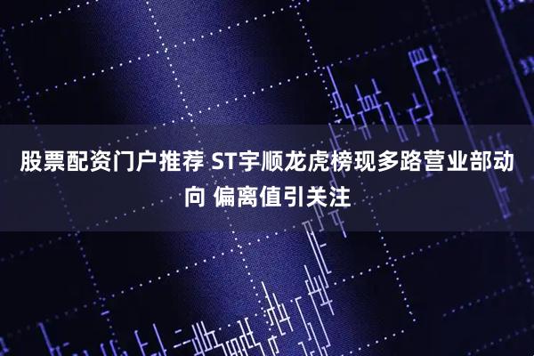 股票配资门户推荐 ST宇顺龙虎榜现多路营业部动向 偏离值引关注