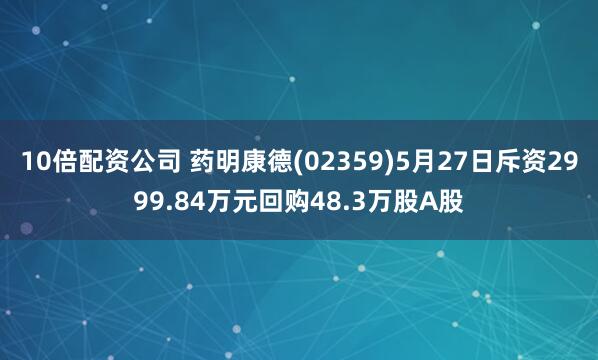 10倍配资公司 药明康德(02359)5月27日斥资2999.84万元回购48.3万股A股