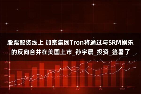 股票配资线上 加密集团Tron将通过与SRM娱乐的反向合并在美国上市_孙宇晨_投资_签署了