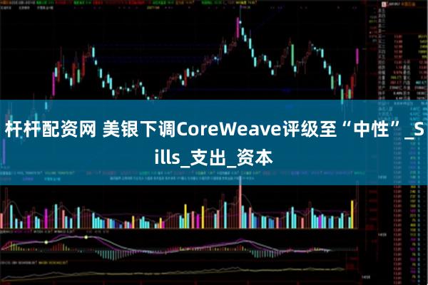 杆杆配资网 美银下调CoreWeave评级至“中性”_Sills_支出_资本