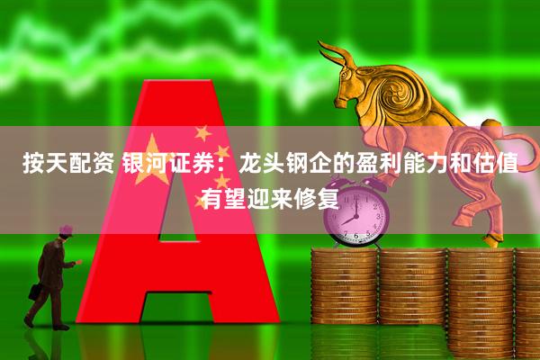 按天配资 银河证券：龙头钢企的盈利能力和估值有望迎来修复