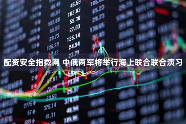 配资安全指数网 中俄两军将举行海上联合联合演习