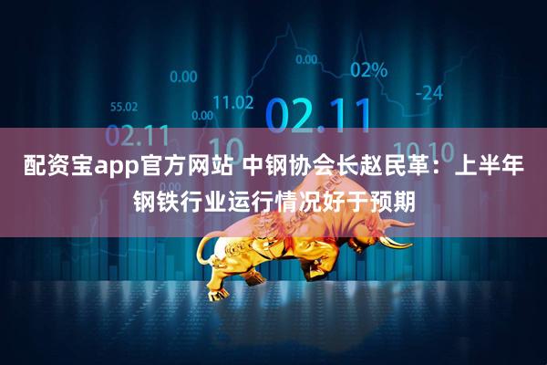 配资宝app官方网站 中钢协会长赵民革：上半年钢铁行业运行情况好于预期