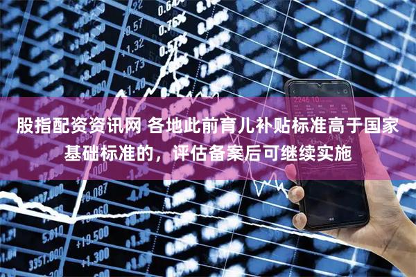 股指配资资讯网 各地此前育儿补贴标准高于国家基础标准的，评估备案后可继续实施