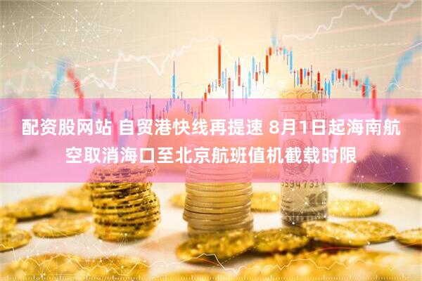 配资股网站 自贸港快线再提速 8月1日起海南航空取消海口至北京航班值机截载时限