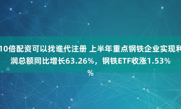 10倍配资可以找谁代注册 上半年重点钢铁企业实现利润总额同比增长63.26%，钢铁ETF收涨1.53%