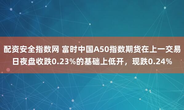 配资安全指数网 富时中国A50指数期货在上一交易日夜盘收跌0.23%的基础上低开，现跌0.24%