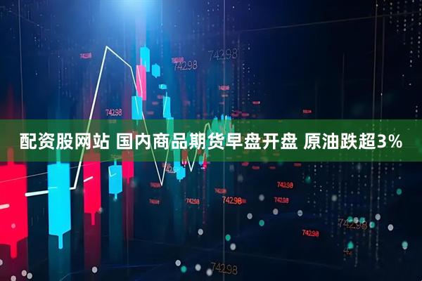 配资股网站 国内商品期货早盘开盘 原油跌超3%
