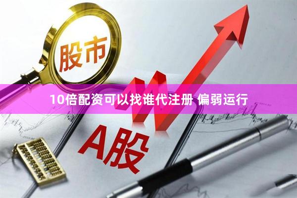 10倍配资可以找谁代注册 偏弱运行