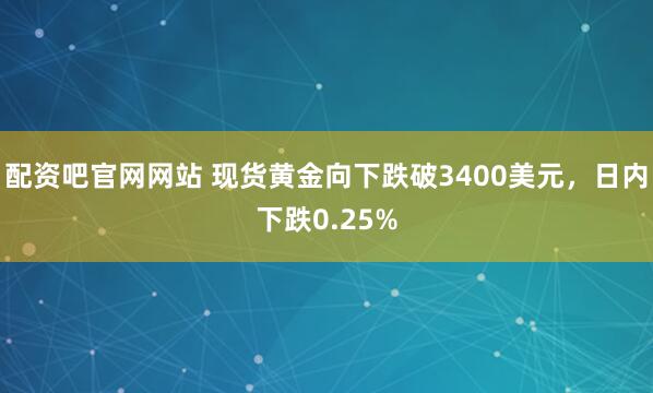 配资吧官网网站 现货黄金向下跌破3400美元，日内下跌0.25%