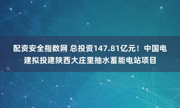 配资安全指数网 总投资147.81亿元！中国电建拟投建陕西大庄里抽水蓄能电站项目
