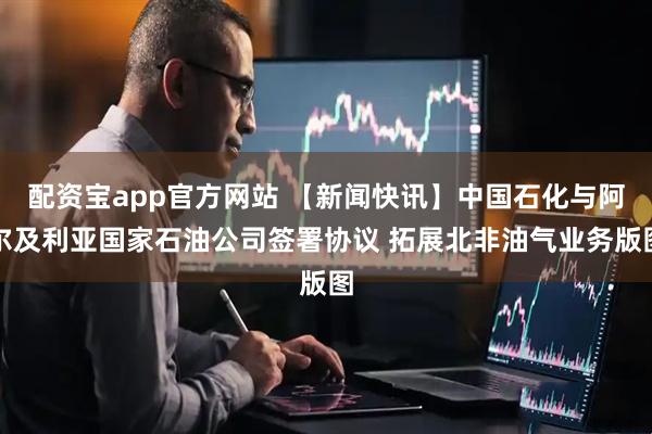 配资宝app官方网站 【新闻快讯】中国石化与阿尔及利亚国家石油公司签署协议 拓展北非油气业务版图