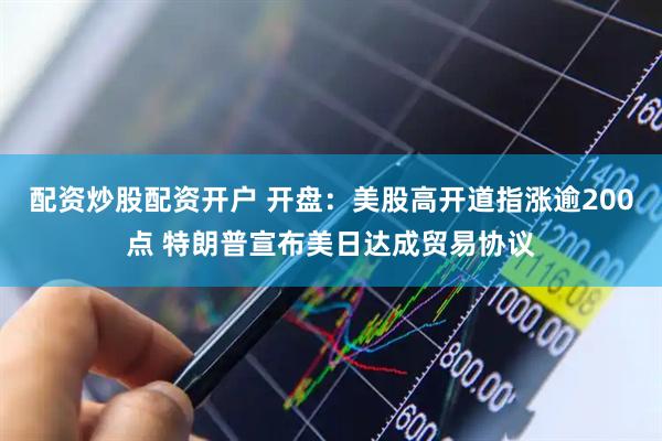 配资炒股配资开户 开盘：美股高开道指涨逾200点 特朗普宣布美日达成贸易协议
