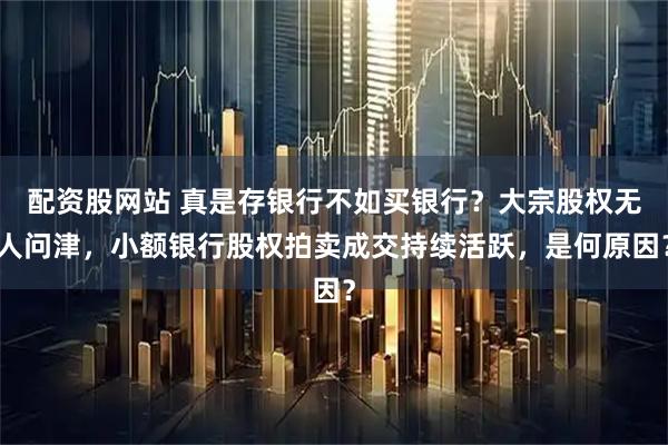 配资股网站 真是存银行不如买银行？大宗股权无人问津，小额银行股权拍卖成交持续活跃，是何原因？