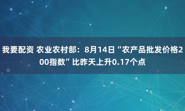 我要配资 农业农村部：8月14日“农产品批发价格200指数”比昨天上升0.17个点