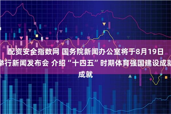 配资安全指数网 国务院新闻办公室将于8月19日举行新闻发布会 介绍“十四五”时期体育强国建设成就