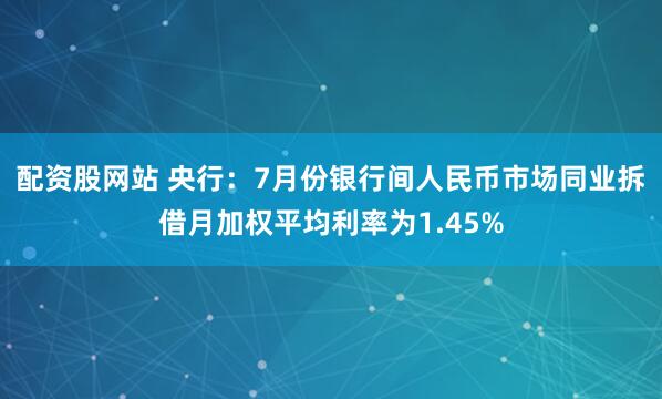 配资股网站 央行：7月份银行间人民币市场同业拆借月加权平均利率为1.45%