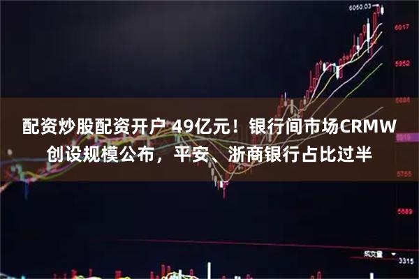 配资炒股配资开户 49亿元！银行间市场CRMW创设规模公布，平安、浙商银行占比过半