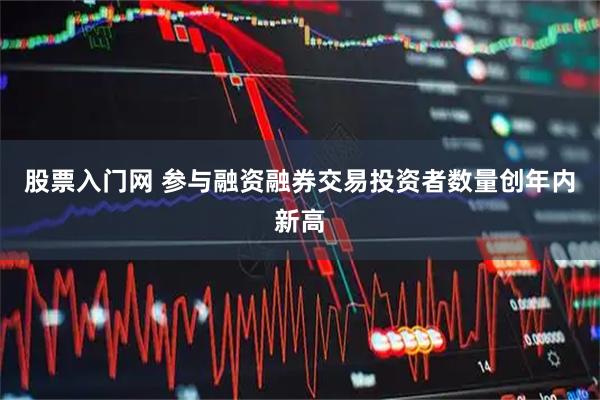 股票入门网 参与融资融券交易投资者数量创年内新高