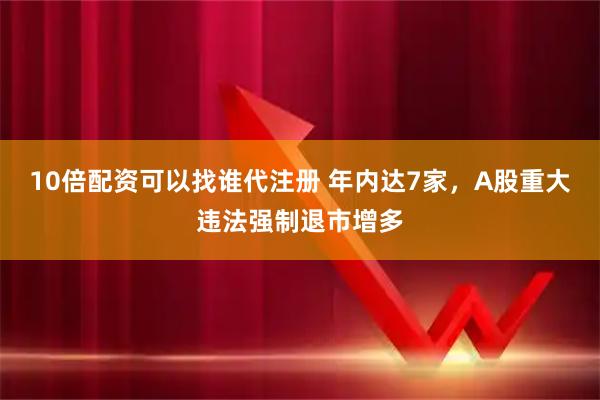 10倍配资可以找谁代注册 年内达7家，A股重大违法强制退市增多