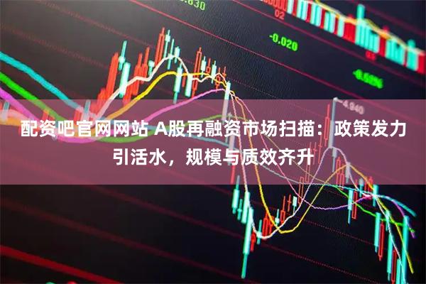 配资吧官网网站 A股再融资市场扫描：政策发力引活水，规模与质效齐升
