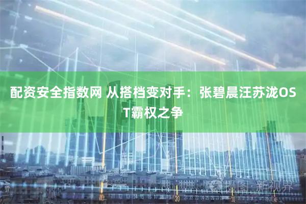 配资安全指数网 从搭档变对手：张碧晨汪苏泷OST霸权之争