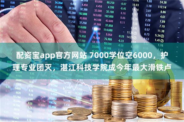 配资宝app官方网站 7000学位空6000，护理专业团灭，湛江科技学院成今年最大滑铁卢