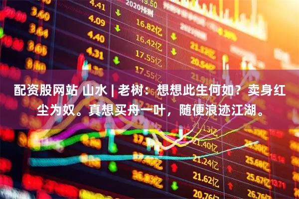 配资股网站 山水 | 老树：想想此生何如？卖身红尘为奴。真想买舟一叶，随便浪迹江湖。
