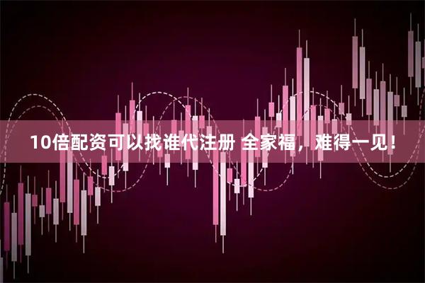 10倍配资可以找谁代注册 全家福，难得一见！