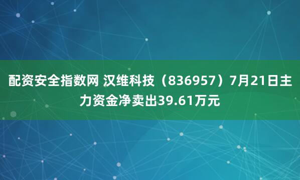 配资安全指数网 汉维科技（836957）7月21日主力资金净卖出39.61万元