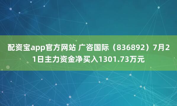 配资宝app官方网站 广咨国际（836892）7月21日主力资金净买入1301.73万元