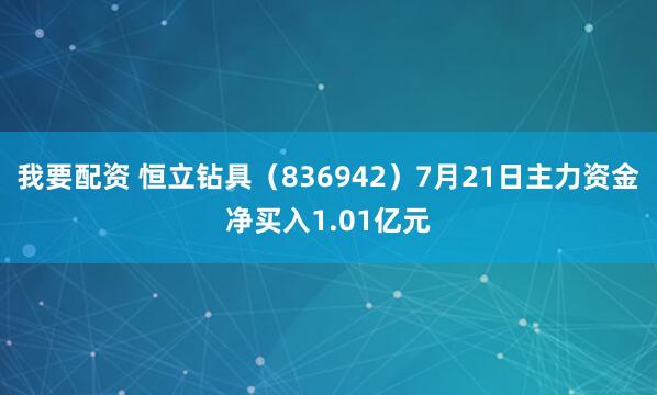 我要配资 恒立钻具（836942）7月21日主力资金净买入1.01亿元