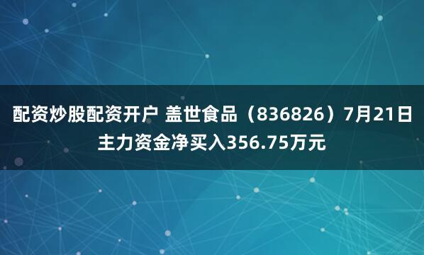 配资炒股配资开户 盖世食品（836826）7月21日主力资金净买入356.75万元