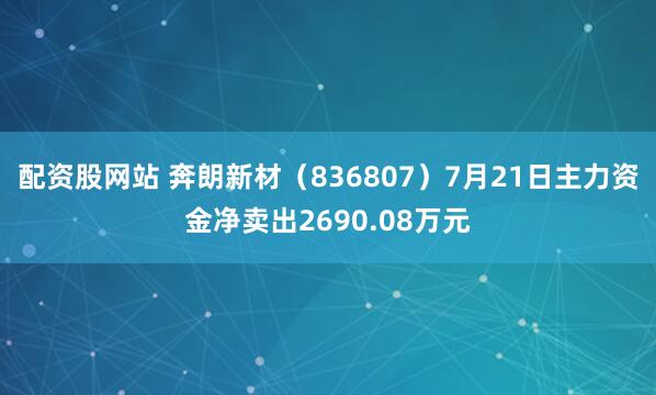配资股网站 奔朗新材（836807）7月21日主力资金净卖出2690.08万元