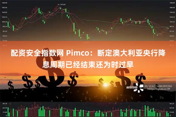 配资安全指数网 Pimco：断定澳大利亚央行降息周期已经结束还为时过早