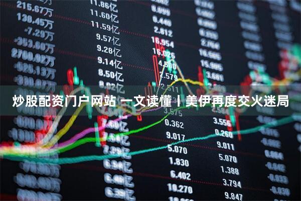 炒股配资门户网站 一文读懂丨美伊再度交火迷局
