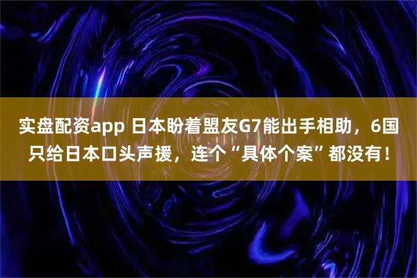 实盘配资app 日本盼着盟友G7能出手相助，6国只给日本口头声援，连个“具体个案”都没有！