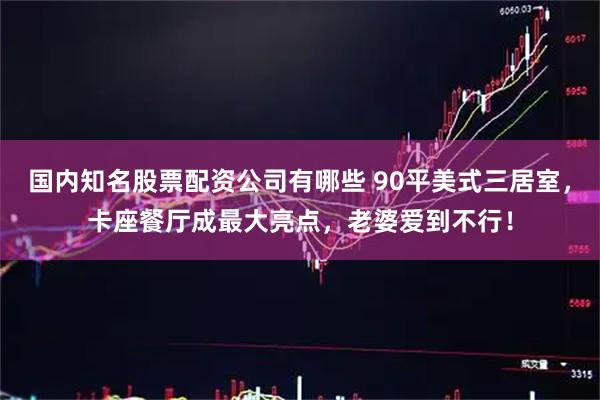国内知名股票配资公司有哪些 90平美式三居室，卡座餐厅成最大亮点，老婆爱到不行！
